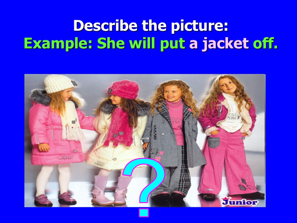 ? Describe the picture: Example: She will put a jacket off.